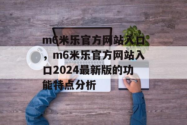 m6米乐官方网站入口，m6米乐官方网站入口2024最新版的功能特点分析