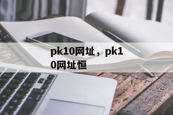 pk10网址，pk10网址恒