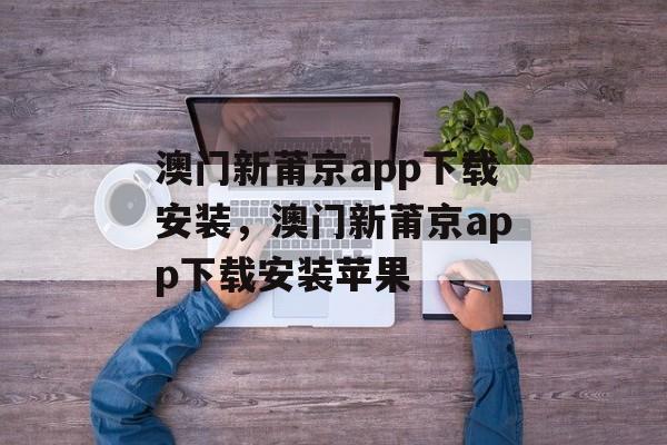 澳门新莆京app下载安装，澳门新莆京app下载安装苹果