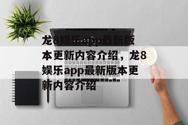 龙8娱乐app最新版本更新内容介绍，龙8娱乐app最新版本更新内容介绍